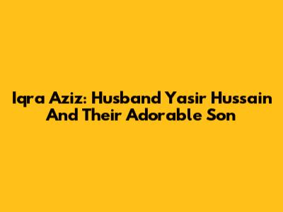 Iqra Aziz: Husband Yasir Hussain And Their Adorable Son