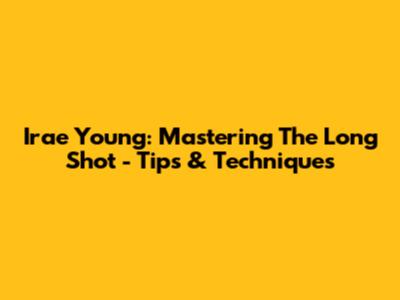 Irae Young: Mastering The Long Shot - Tips & Techniques