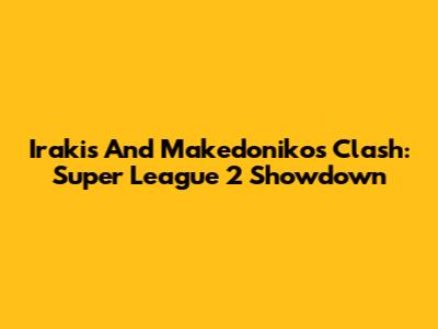 Irakis And Makedonikos Clash: Super League 2 Showdown