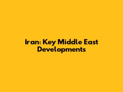 Iran: Key Middle East Developments