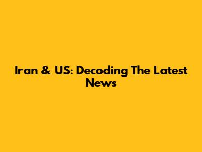 Iran & US: Decoding The Latest News