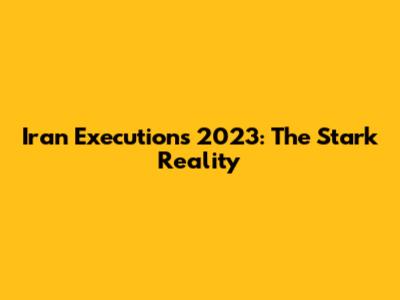Iran Executions 2023: The Stark Reality