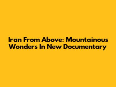 Iran From Above: Mountainous Wonders In New Documentary