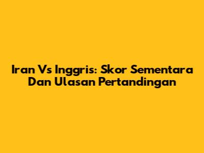 Iran Vs Inggris: Skor Sementara Dan Ulasan Pertandingan