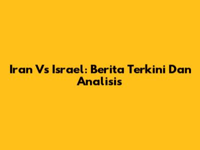 Iran Vs Israel: Berita Terkini Dan Analisis