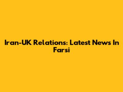Iran-UK Relations: Latest News In Farsi