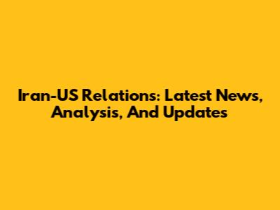 Iran-US Relations: Latest News, Analysis, And Updates
