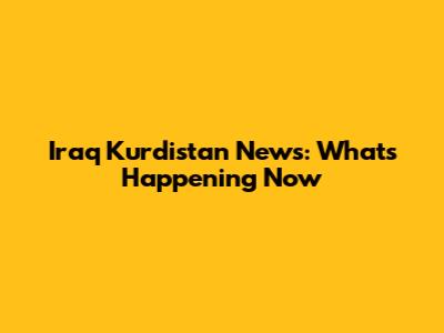 Iraq Kurdistan News: What's Happening Now