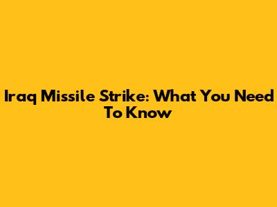 Iraq Missile Strike: What You Need To Know