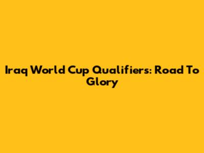 Iraq World Cup Qualifiers: Road To Glory