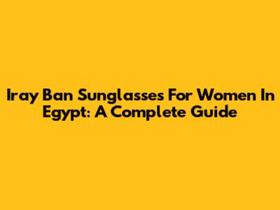 Iray Ban Sunglasses For Women In Egypt: A Complete Guide