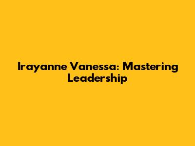 Irayanne Vanessa: Mastering Leadership