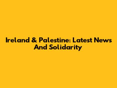 Ireland & Palestine: Latest News And Solidarity