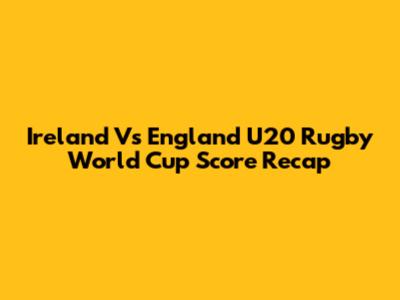 Ireland Vs England U20 Rugby World Cup Score Recap
