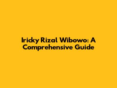 Iricky Rizal Wibowo: A Comprehensive Guide