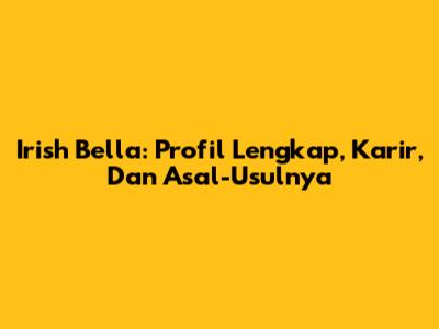 Irish Bella: Profil Lengkap, Karir, Dan Asal-Usulnya
