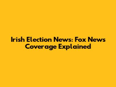 Irish Election News: Fox News Coverage Explained