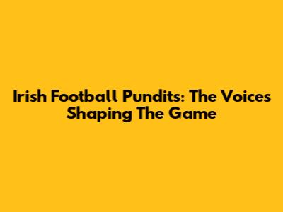 Irish Football Pundits: The Voices Shaping The Game