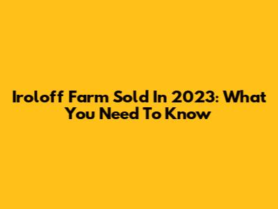 Iroloff Farm Sold In 2023: What You Need To Know