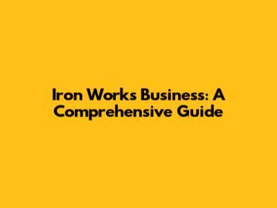 Iron Works Business: A Comprehensive Guide