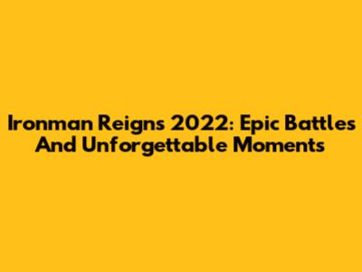 Ironman Reigns 2022: Epic Battles And Unforgettable Moments