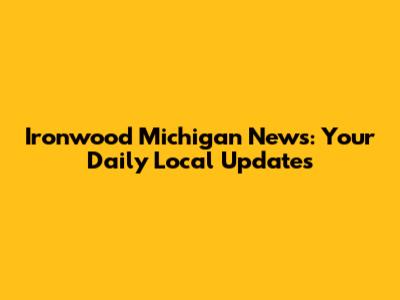 Ironwood Michigan News: Your Daily Local Updates