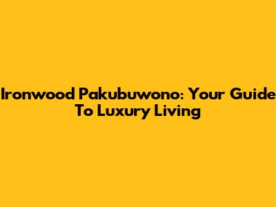 Ironwood Pakubuwono: Your Guide To Luxury Living