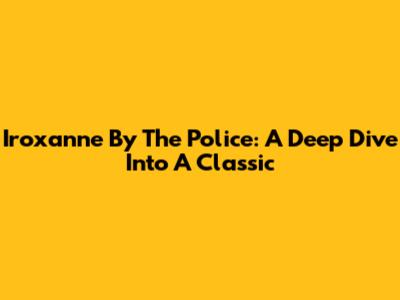 Iroxanne By The Police: A Deep Dive Into A Classic