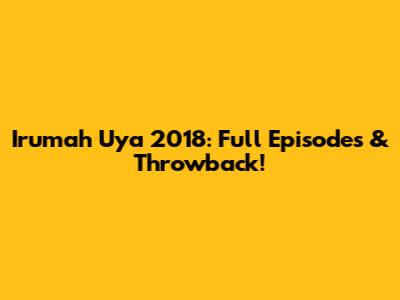 Irumah Uya 2018: Full Episodes & Throwback!
