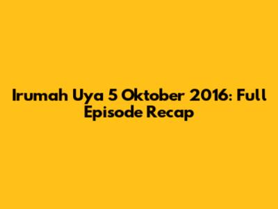 Irumah Uya 5 Oktober 2016: Full Episode Recap