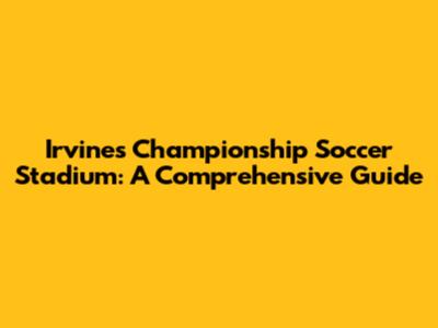 Irvine's Championship Soccer Stadium: A Comprehensive Guide