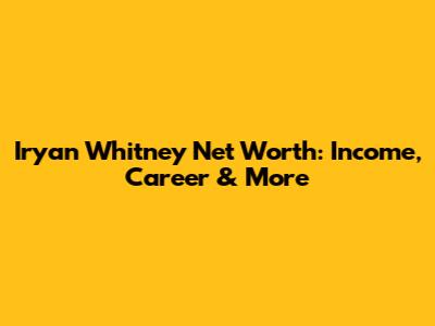 Iryan Whitney Net Worth: Income, Career & More