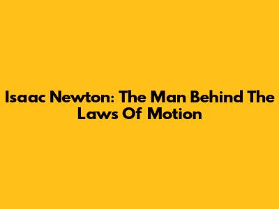 Isaac Newton: The Man Behind The Laws Of Motion