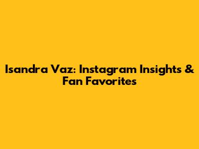 Isandra Vaz: Instagram Insights & Fan Favorites