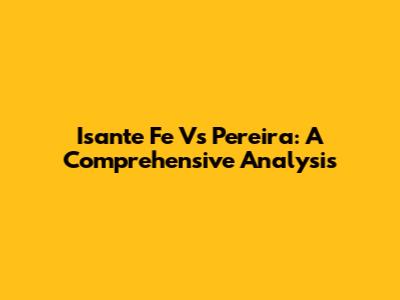 Isante Fe Vs Pereira: A Comprehensive Analysis