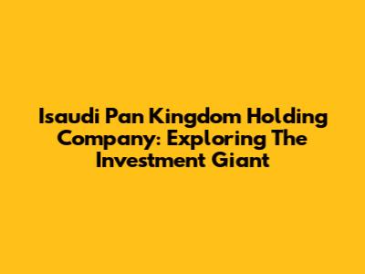 Isaudi Pan Kingdom Holding Company: Exploring The Investment Giant