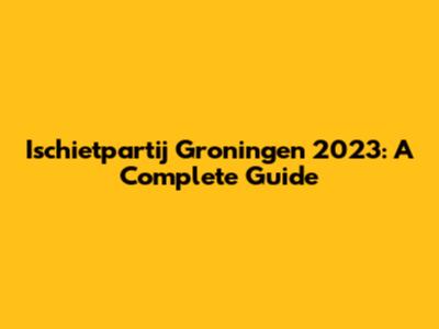 Ischietpartij Groningen 2023: A Complete Guide