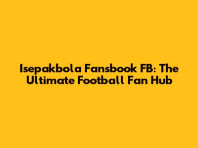 Isepakbola Fansbook FB: The Ultimate Football Fan Hub