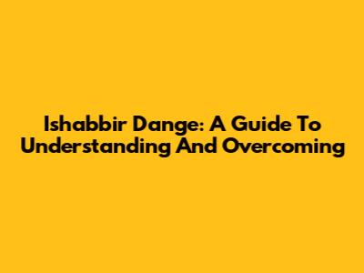 Ishabbir Dange: A Guide To Understanding And Overcoming
