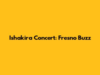Ishakira Concert: Fresno Buzz