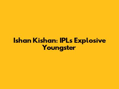 Ishan Kishan: IPL's Explosive Youngster
