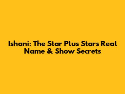 Ishani: The Star Plus Star's Real Name & Show Secrets
