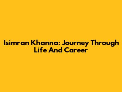 Isimran Khanna: Journey Through Life And Career