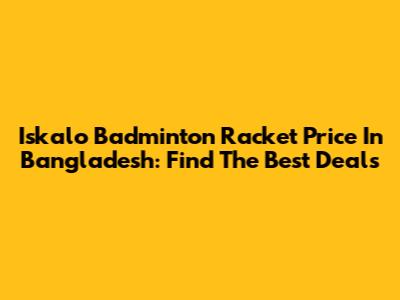 Iskalo Badminton Racket Price In Bangladesh: Find The Best Deals