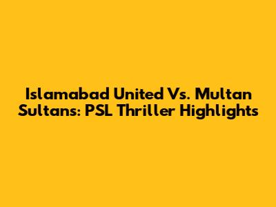 Islamabad United Vs. Multan Sultans: PSL Thriller Highlights