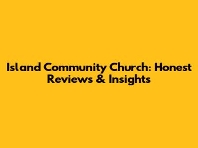 Island Community Church: Honest Reviews & Insights