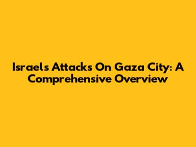 Israel's Attacks On Gaza City: A Comprehensive Overview