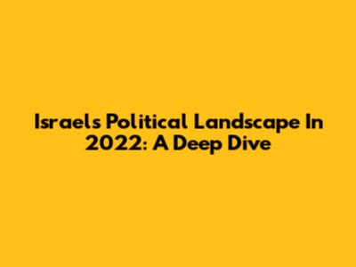 Israel's Political Landscape In 2022: A Deep Dive