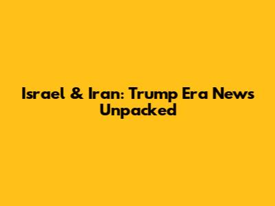 Israel & Iran: Trump Era News Unpacked