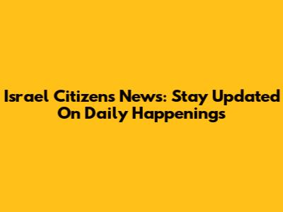 Israel Citizens News: Stay Updated On Daily Happenings